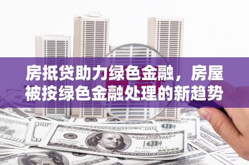 武陵源房抵贷助力绿色金融，房屋被按绿色金融处理的新趋势