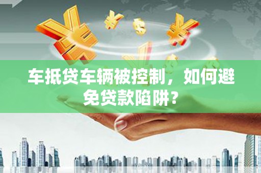 淮北车抵贷车辆被控制，如何避免贷款陷阱？