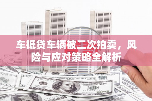 易县车抵贷车辆被二次拍卖，风险与应对策略全解析