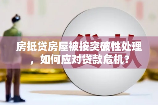 宣城房抵贷房屋被按突破性处理，如何应对贷款危机？