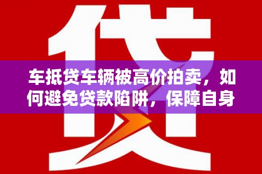 榆阳车抵贷车辆被高价拍卖，如何避免贷款陷阱，保障自身权益？