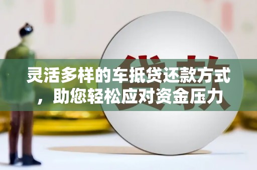 北塔灵活多样的车抵贷还款方式，助您轻松应对资金压力