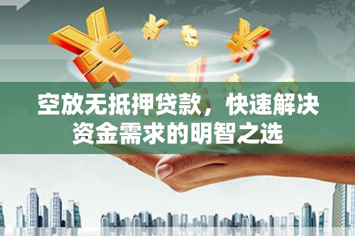 孝南空放无抵押贷款，快速解决资金需求的明智之选