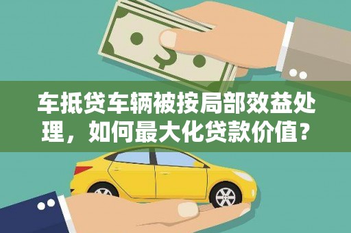甘孜车抵贷车辆被按局部效益处理，如何最大化贷款价值？