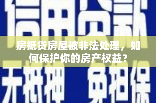 河池房抵贷房屋被非法处理，如何保护你的房产权益？