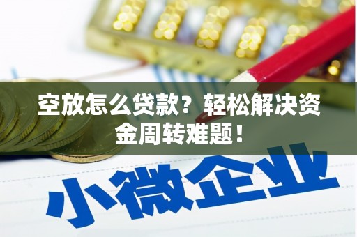 河池空放怎么贷款？轻松解决资金周转难题！