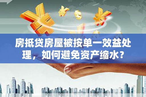 梁平房抵贷房屋被按单一效益处理，如何避免资产缩水？
