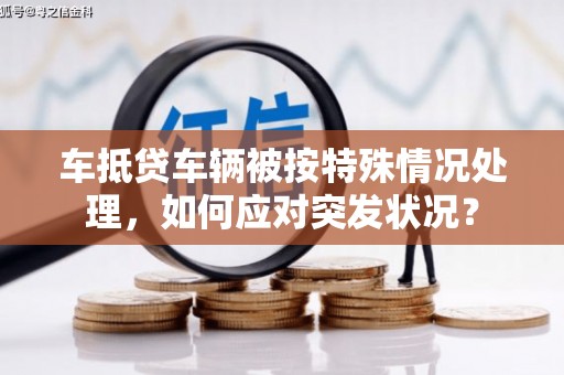 梁平车抵贷车辆被按特殊情况处理，如何应对突发状况？