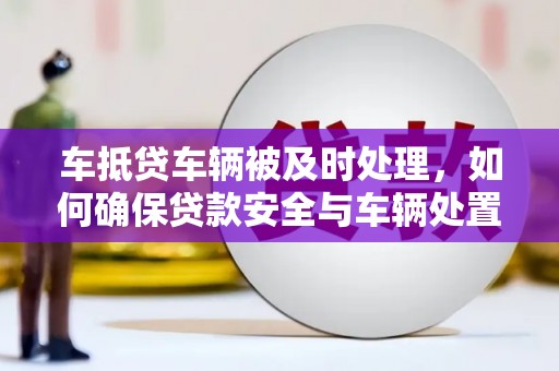 梁平车抵贷车辆被及时处理，如何确保贷款安全与车辆处置效率