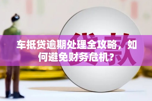 河池车抵贷逾期处理全攻略，如何避免财务危机？