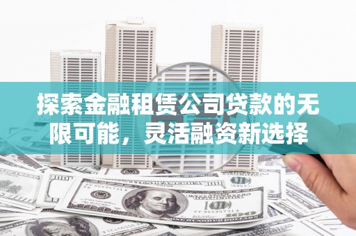 哈密探索金融租赁公司贷款的无限可能，灵活融资新选择