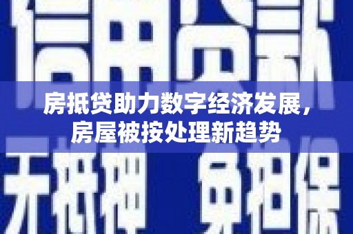 梁园房抵贷助力数字经济发展，房屋被按处理新趋势