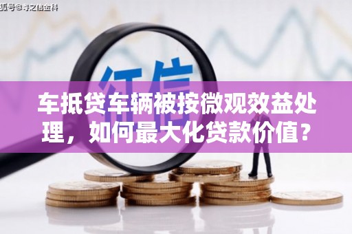 张北车抵贷车辆被按微观效益处理，如何最大化贷款价值？