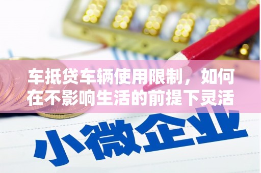 利川车抵贷车辆使用限制，如何在不影响生活的前提下灵活贷款？
