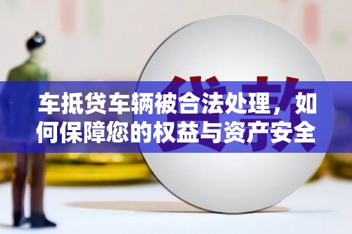 莫旗车抵贷车辆被合法处理，如何保障您的权益与资产安全