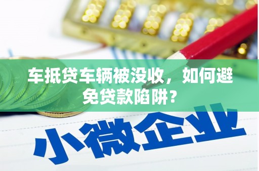 莫旗车抵贷车辆被没收，如何避免贷款陷阱？