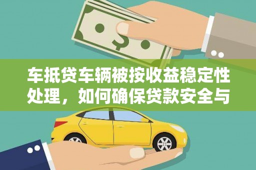 莫旗车抵贷车辆被按收益稳定性处理，如何确保贷款安全与收益？