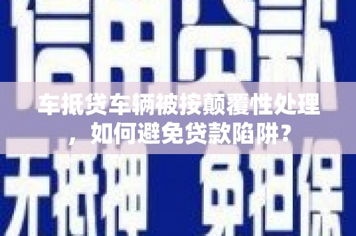 莫旗车抵贷车辆被按颠覆性处理，如何避免贷款陷阱？