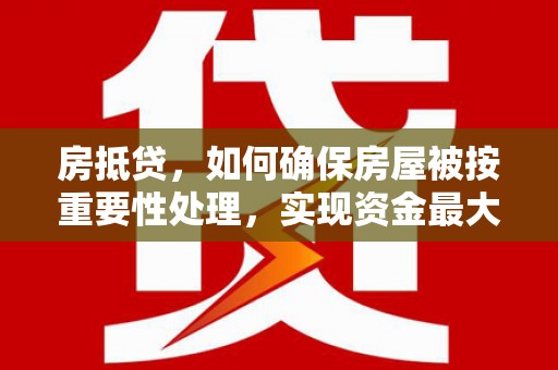 通川房抵贷，如何确保房屋被按重要性处理，实现资金最大化利用