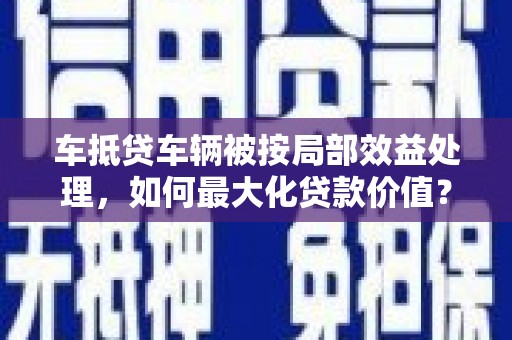 江都车抵贷车辆被按局部效益处理，如何最大化贷款价值？