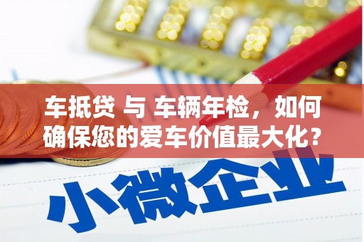 望德堂区车抵贷 与 车辆年检，如何确保您的爱车价值最大化？