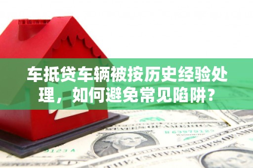 望德堂区车抵贷车辆被按历史经验处理，如何避免常见陷阱？