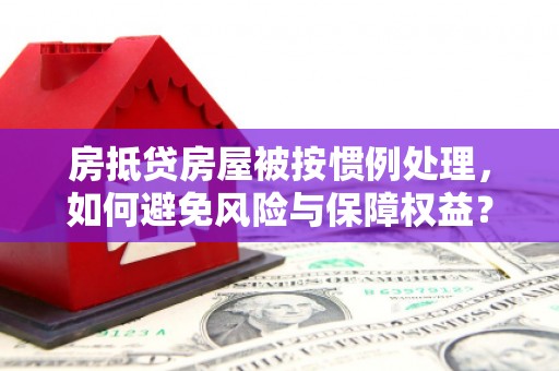横沥房抵贷房屋被按惯例处理，如何避免风险与保障权益？