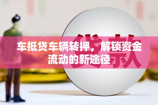 保靖车抵贷车辆转押，解锁资金流动的新途径