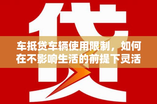 博山车抵贷车辆使用限制，如何在不影响生活的前提下灵活贷款？