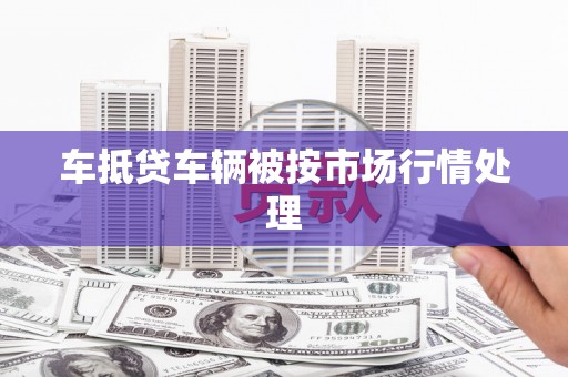 博爱车抵贷车辆被按市场行情处理