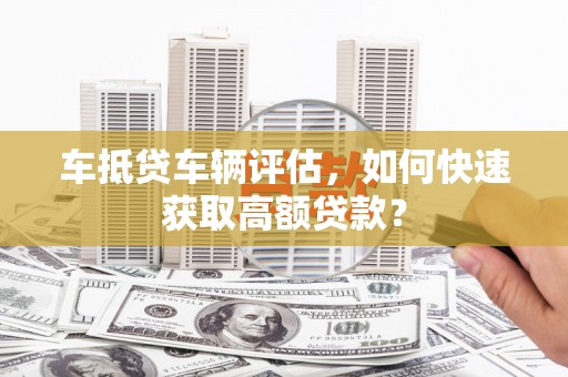 汕头车抵贷车辆评估，如何快速获取高额贷款？