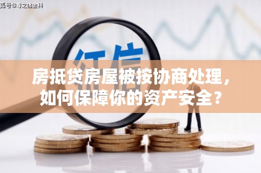 勐海房抵贷房屋被按协商处理，如何保障你的资产安全？