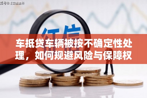 周宁车抵贷车辆被按不确定性处理，如何规避风险与保障权益？