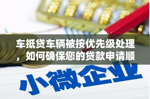 周宁车抵贷车辆被按优先级处理，如何确保您的贷款申请顺利通过？