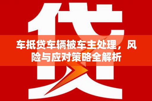 泾川车抵贷车辆被车主处理，风险与应对策略全解析