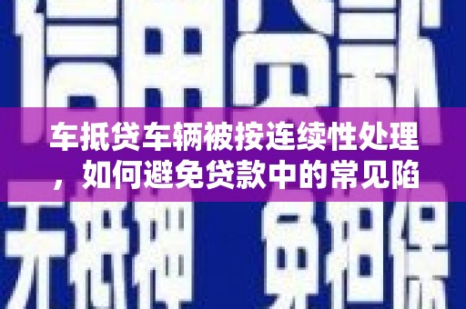 荆州车抵贷车辆被按连续性处理，如何避免贷款中的常见陷阱？