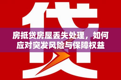 乐昌房抵贷房屋丢失处理，如何应对突发风险与保障权益