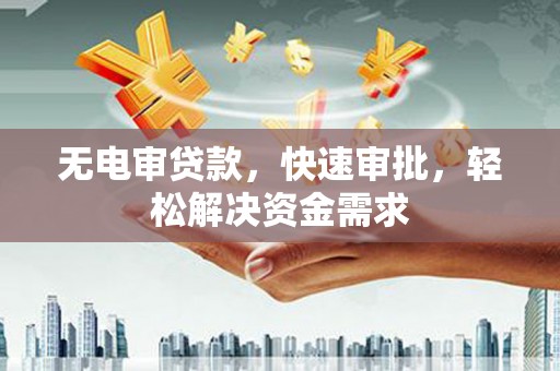 泾川无电审贷款，快速审批，轻松解决资金需求