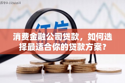 枝江消费金融公司贷款，如何选择最适合你的贷款方案？