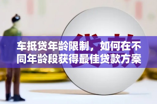 易门车抵贷年龄限制，如何在不同年龄段获得最佳贷款方案？
