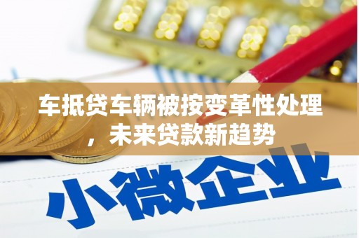 望德堂区车抵贷车辆被按变革性处理，未来贷款新趋势