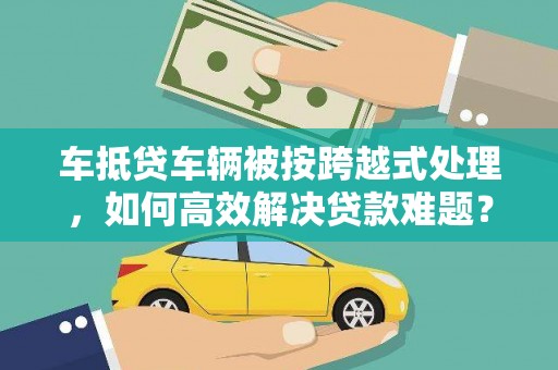 凌河车抵贷车辆被按跨越式处理，如何高效解决贷款难题？