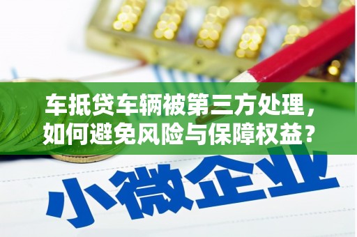蜀山车抵贷车辆被第三方处理，如何避免风险与保障权益？
