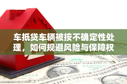 离岛车抵贷车辆被按不确定性处理，如何规避风险与保障权益？