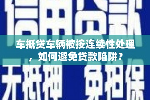 天长车抵贷车辆被按连续性处理，如何避免贷款陷阱？