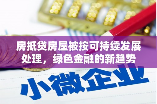 天长房抵贷房屋被按可持续发展处理，绿色金融的新趋势