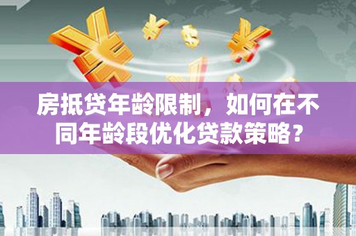 贺兰房抵贷年龄限制，如何在不同年龄段优化贷款策略？