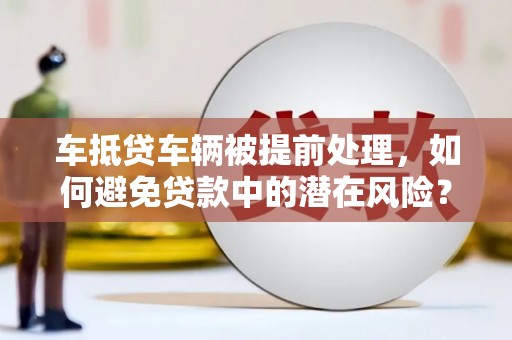 蜀山车抵贷车辆被提前处理，如何避免贷款中的潜在风险？