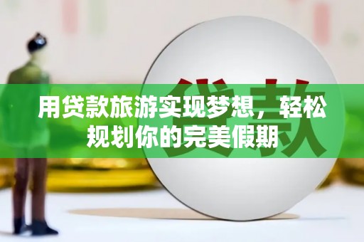 天长用贷款旅游实现梦想，轻松规划你的完美假期