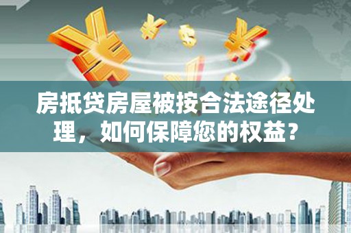 天长房抵贷房屋被按合法途径处理，如何保障您的权益？